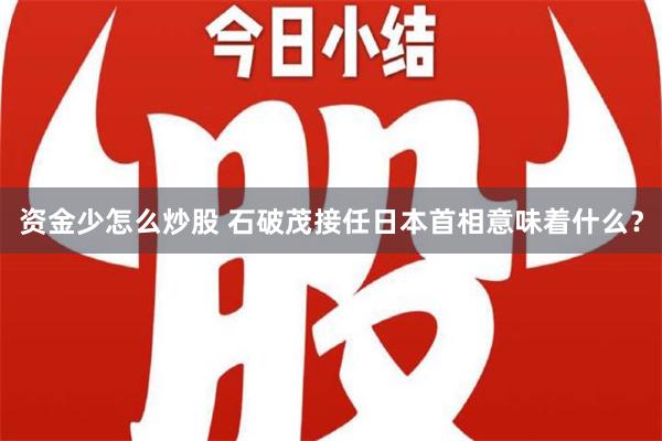 资金少怎么炒股 石破茂接任日本首相意味着什么？