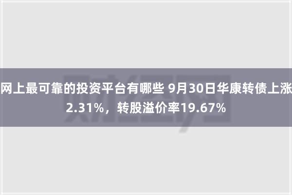 网上最可靠的投资平台有哪些 9月30日华康转债上涨2.31%，转股溢价率19.67%