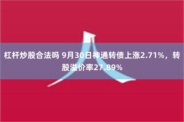 杠杆炒股合法吗 9月30日神通转债上涨2.71%，转股溢价率27.89%