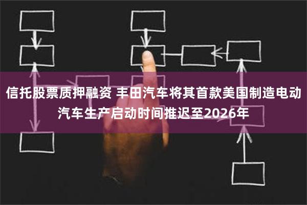 信托股票质押融资 丰田汽车将其首款美国制造电动汽车生产启动时间推迟至2026年