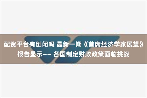 配资平台有倒闭吗 最新一期《首席经济学家展望》报告显示—— 各国制定财政政策面临挑战