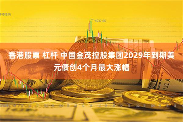 香港股票 杠杆 中国金茂控股集团2029年到期美元债创4个月最大涨幅