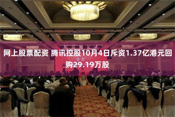 网上股票配资 腾讯控股10月4日斥资1.37亿港元回购29.19万股