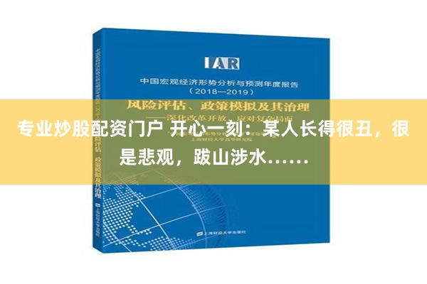 专业炒股配资门户 开心一刻：某人长得很丑，很是悲观，跋山涉水……