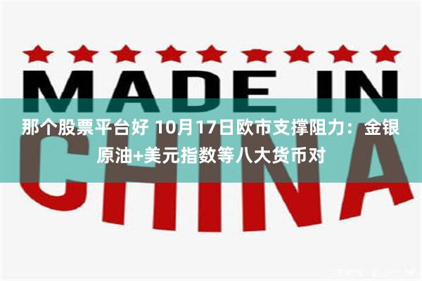 那个股票平台好 10月17日欧市支撑阻力：金银原油+美元指数等八大货币对