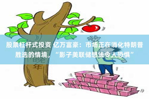 股票杠杆式投资 亿万富豪：市场正在消化特朗普胜选的情境，“影子美联储想法令人恐惧”