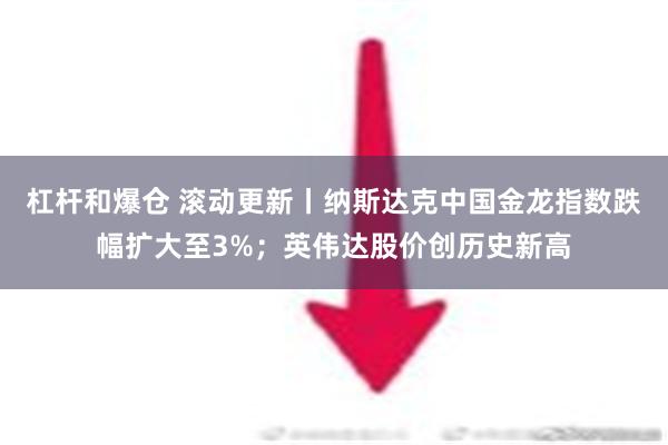 杠杆和爆仓 滚动更新丨纳斯达克中国金龙指数跌幅扩大至3%；英伟达股价创历史新高