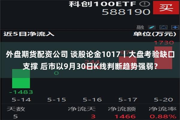 外盘期货配资公司 谈股论金1017丨大盘考验缺口支撑 后市以9月30日K线判断趋势强弱？