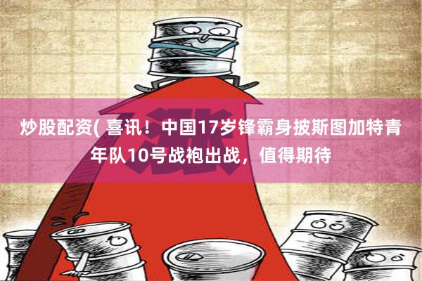 炒股配资( 喜讯！中国17岁锋霸身披斯图加特青年队10号战袍出战，值得期待