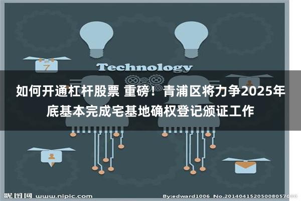 如何开通杠杆股票 重磅！青浦区将力争2025年底基本完成宅基地确权登记颁证工作