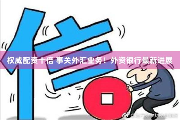 权威配资十倍 事关外汇业务！外资银行最新进展