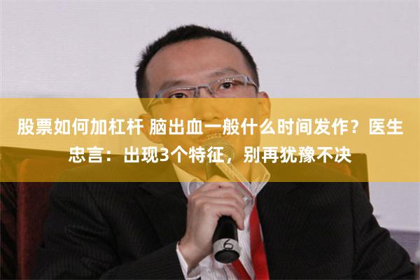 股票如何加杠杆 脑出血一般什么时间发作？医生忠言：出现3个特征，别再犹豫不决