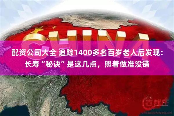 配资公司大全 追踪1400多名百岁老人后发现：长寿“秘诀”是这几点，照着做准没错