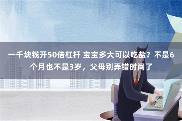 一千块钱开50倍杠杆 宝宝多大可以吃盐？不是6个月也不是3岁，父母别弄错时间了