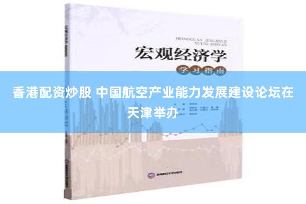 香港配资炒股 中国航空产业能力发展建设论坛在天津举办