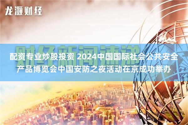 配资专业炒股投资 2024中国国际社会公共安全产品博览会中国安防之夜活动在京成功举办