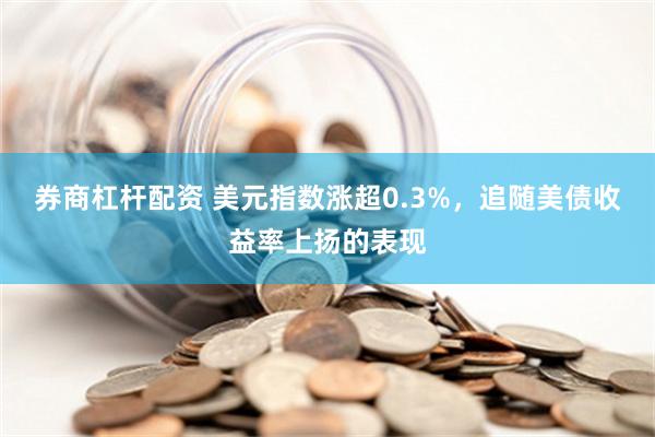 券商杠杆配资 美元指数涨超0.3%，追随美债收益率上扬的表现