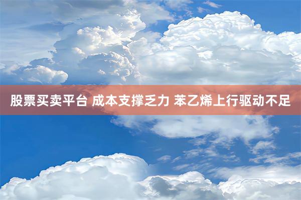 股票买卖平台 成本支撑乏力 苯乙烯上行驱动不足