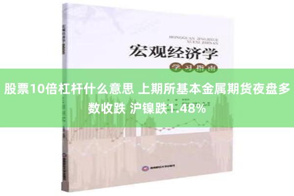 股票10倍杠杆什么意思 上期所基本金属期货夜盘多数收跌 沪镍跌1.48%