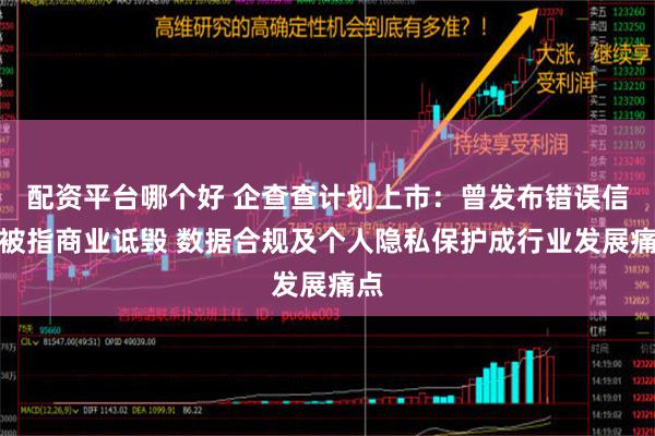 配资平台哪个好 企查查计划上市：曾发布错误信息被指商业诋毁 数据合规及个人隐私保护成行业发展痛点