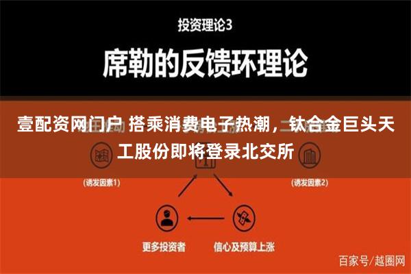 壹配资网门户 搭乘消费电子热潮，钛合金巨头天工股份即将登录北交所