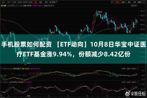 手机股票如何配资 【ETF动向】10月8日华宝中证医疗ETF基金涨9.94%，份额减少8.42亿份