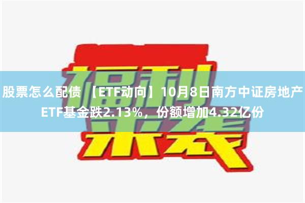 股票怎么配债 【ETF动向】10月8日南方中证房地产ETF基金跌2.13%，份额增加4.32亿份