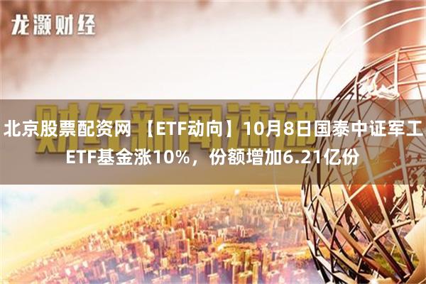 北京股票配资网 【ETF动向】10月8日国泰中证军工ETF基金涨10%，份额增加6.21亿份