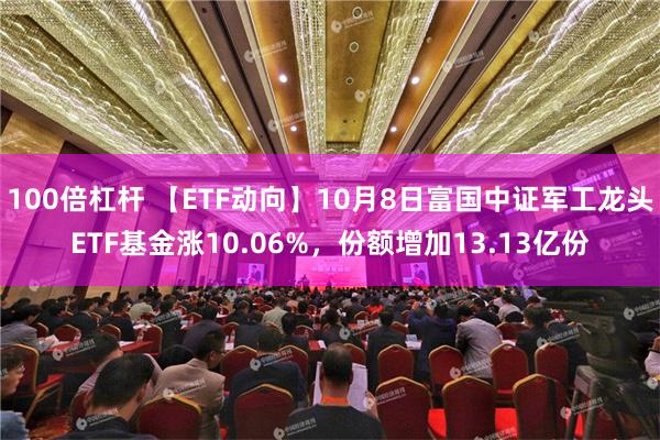 100倍杠杆 【ETF动向】10月8日富国中证军工龙头ETF基金涨10.06%，份额增加13.13亿份