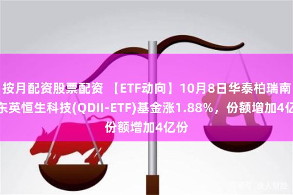 按月配资股票配资 【ETF动向】10月8日华泰柏瑞南方东英恒生科技(QDII-ETF)基金涨1.88%，份额增加4亿份