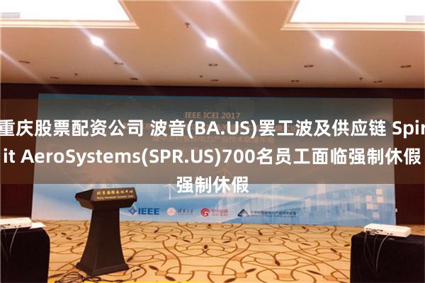 重庆股票配资公司 波音(BA.US)罢工波及供应链 Spirit AeroSystems(SPR.US)700名员工面临强制休假