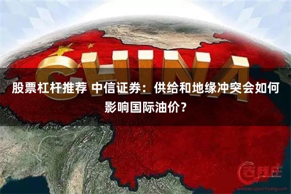 股票杠杆推荐 中信证券：供给和地缘冲突会如何影响国际油价？