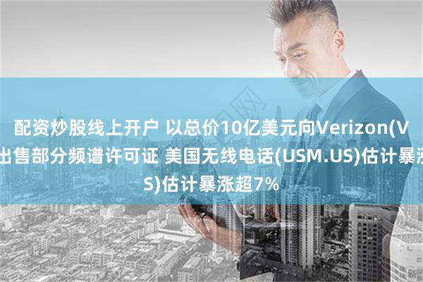 配资炒股线上开户 以总价10亿美元向Verizon(VZ.US)出售部分频谱许可证 美国无线电话(USM.US)估计暴涨超7%