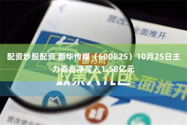 配资炒股配资 新华传媒（600825）10月25日主力资金净买入1.58亿元