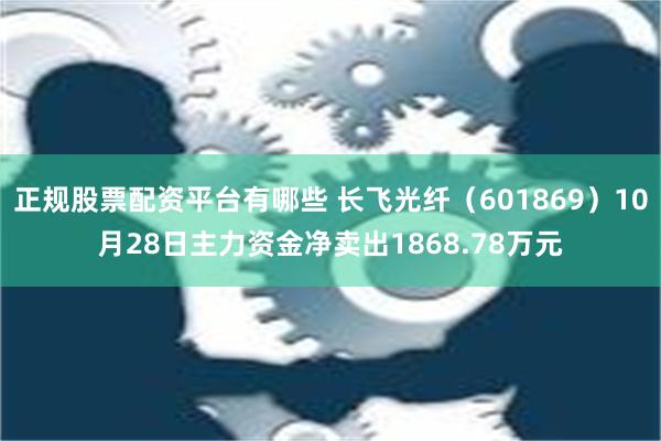 正规股票配资平台有哪些 长飞光纤（601869）10月28日主力资金净卖出1868.78万元