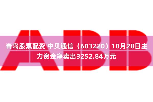 青岛股票配资 中贝通信（603220）10月28日主力资金净卖出3252.84万元