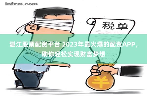 湛江股票配资平台 2023年最火爆的配资APP，助你轻松实现财富梦想