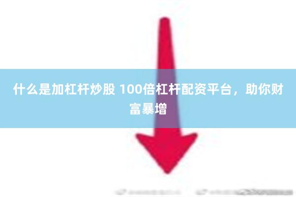 什么是加杠杆炒股 100倍杠杆配资平台，助你财富暴增