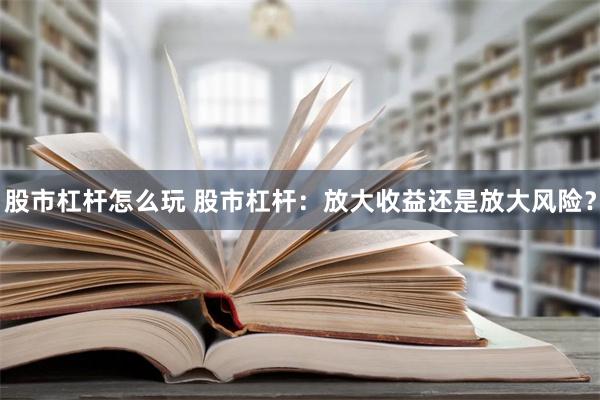 股市杠杆怎么玩 股市杠杆：放大收益还是放大风险？