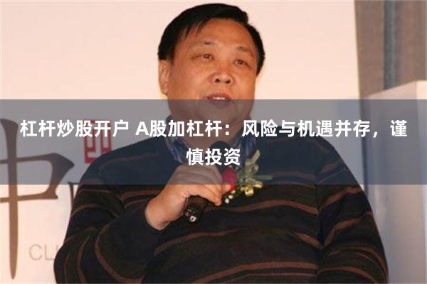 杠杆炒股开户 A股加杠杆：风险与机遇并存，谨慎投资