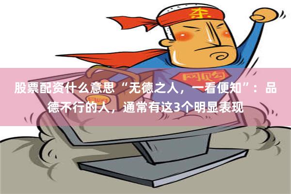 股票配资什么意思 “无德之人，一看便知”：品德不行的人，通常有这3个明显表现