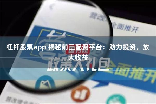 杠杆股票app 揭秘前三配资平台：助力投资，放大收益