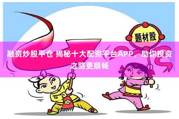 融资炒股平仓 揭秘十大配资平台APP，助你投资之路更顺畅