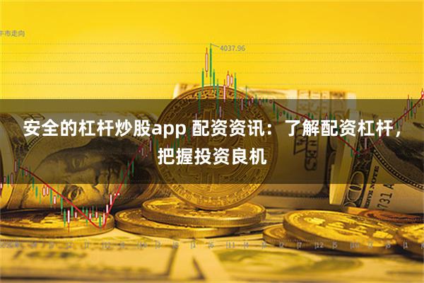 安全的杠杆炒股app 配资资讯：了解配资杠杆，把握投资良机