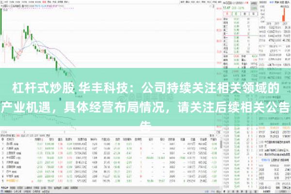 杠杆式炒股 华丰科技：公司持续关注相关领域的产业机遇，具体经营布局情况，请关注后续相关公告