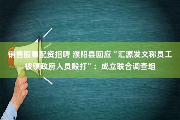 销售股票配资招聘 濮阳县回应“汇源发文称员工被镇政府人员殴打”：成立联合调查组