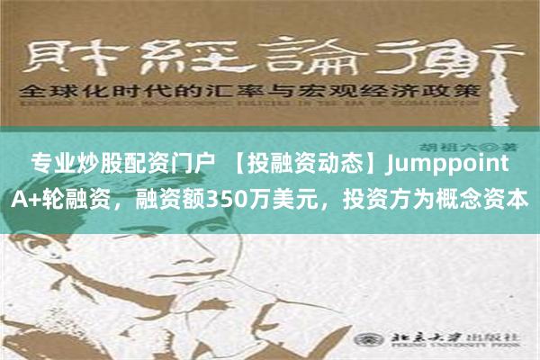 专业炒股配资门户 【投融资动态】JumppointA+轮融资，融资额350万美元，投资方为概念资本