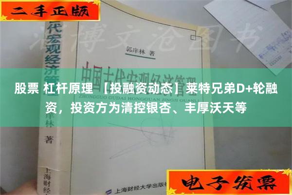 股票 杠杆原理 【投融资动态】莱特兄弟D+轮融资，投资方为清控银杏、丰厚沃天等