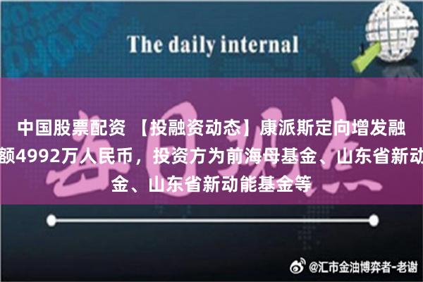 中国股票配资 【投融资动态】康派斯定向增发融资，融资额4992万人民币，投资方为前海母基金、山东省新动能基金等