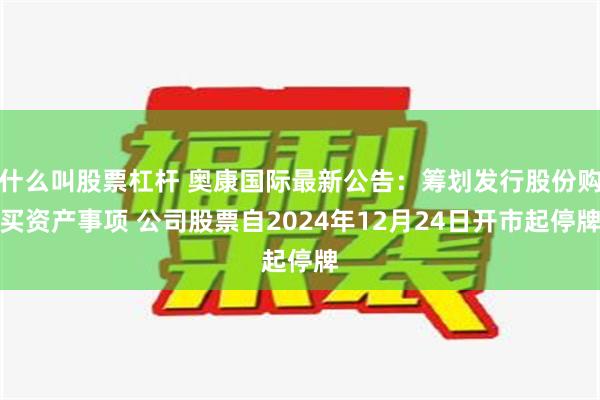 什么叫股票杠杆 奥康国际最新公告：筹划发行股份购买资产事项 公司股票自2024年12月24日开市起停牌